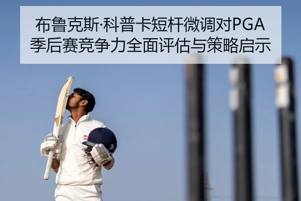布鲁克斯·科普卡短杆微调对PGA季后赛竞争力全面评估与策略启示