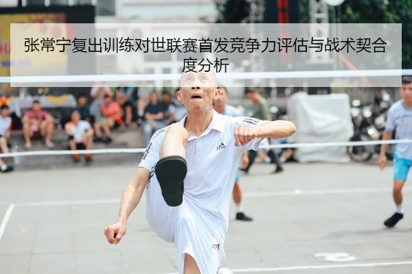 张常宁复出训练对世联赛首发竞争力评估与战术契合度分析