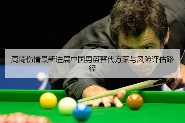 周琦伤情最新进展中国男篮替代方案与风险评估路径